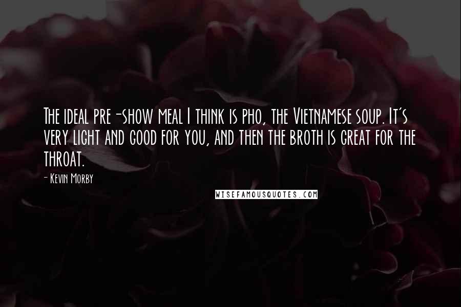Kevin Morby Quotes: The ideal pre-show meal I think is pho, the Vietnamese soup. It's very light and good for you, and then the broth is great for the throat.