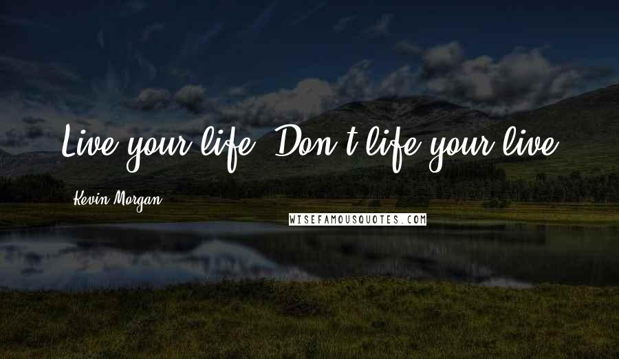 Kevin Morgan Quotes: Live your life; Don't life your live