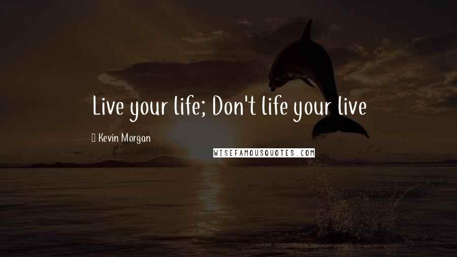 Kevin Morgan Quotes: Live your life; Don't life your live