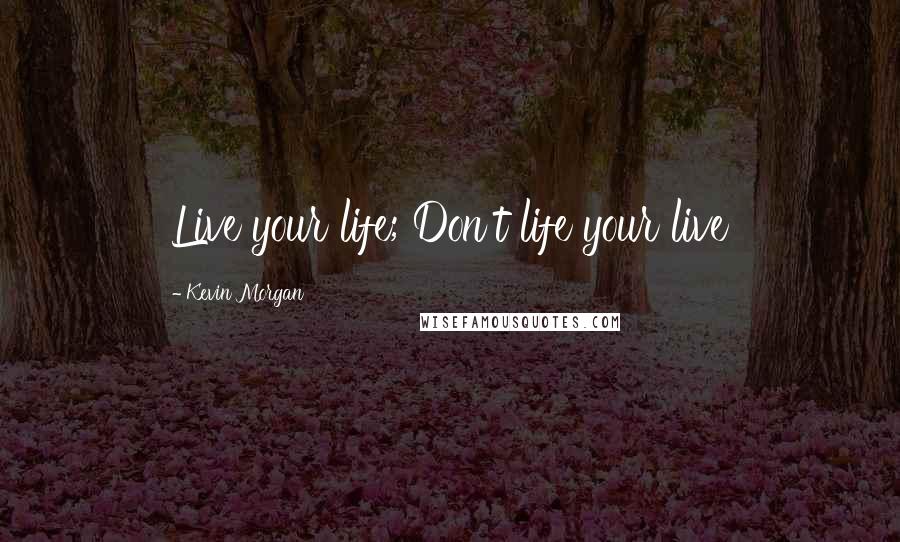 Kevin Morgan Quotes: Live your life; Don't life your live