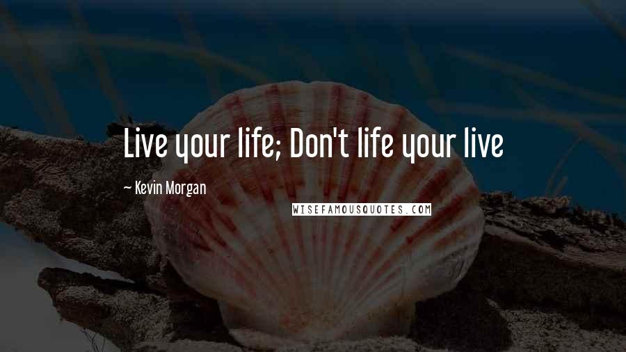 Kevin Morgan Quotes: Live your life; Don't life your live