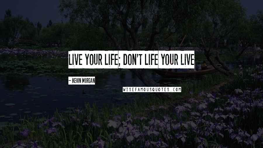 Kevin Morgan Quotes: Live your life; Don't life your live