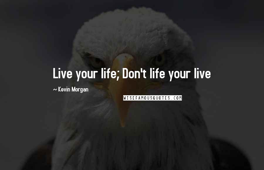 Kevin Morgan Quotes: Live your life; Don't life your live