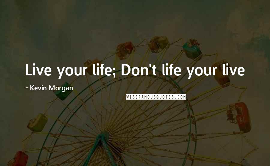 Kevin Morgan Quotes: Live your life; Don't life your live