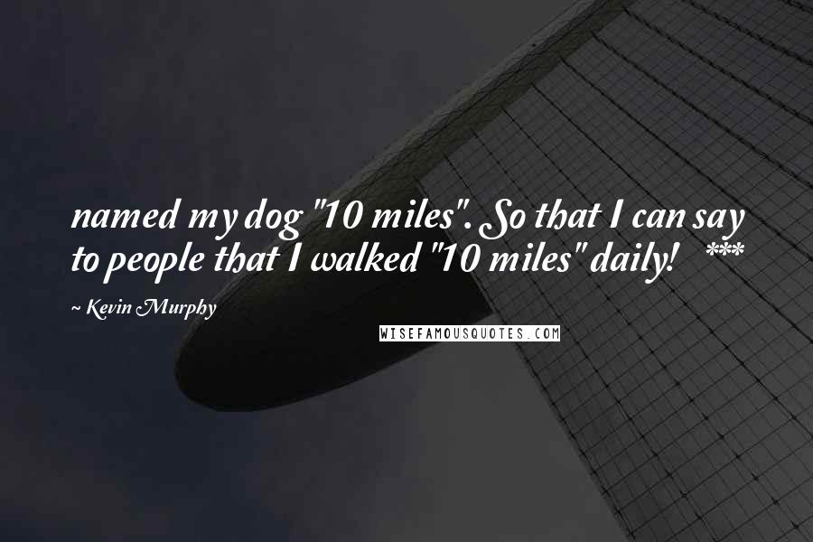 Kevin Murphy Quotes: named my dog "10 miles". So that I can say to people that I walked "10 miles" daily!   ***