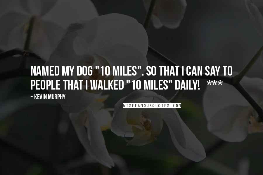 Kevin Murphy Quotes: named my dog "10 miles". So that I can say to people that I walked "10 miles" daily!   ***