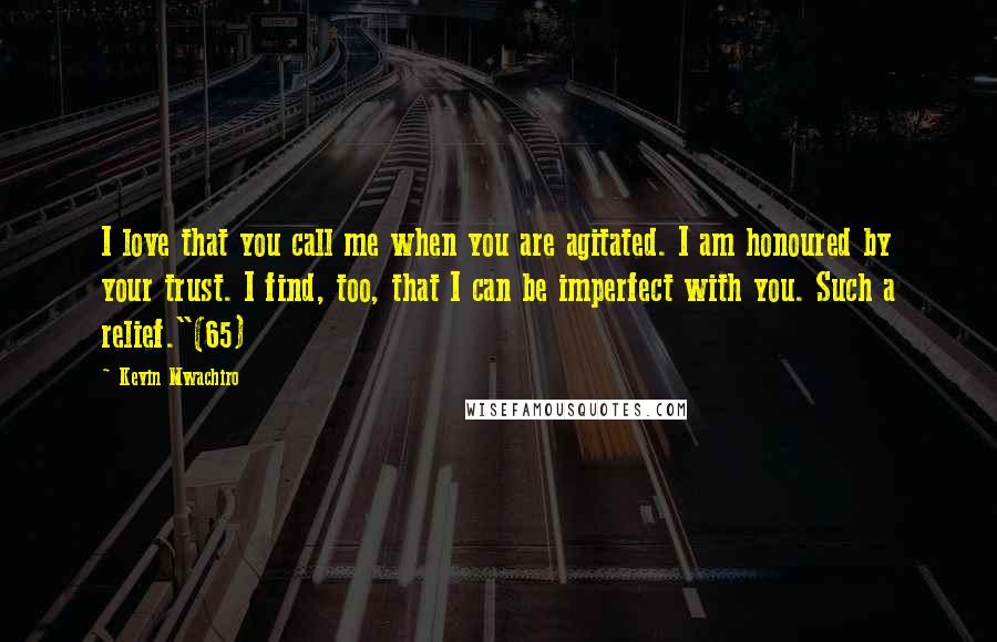 Kevin Mwachiro Quotes: I love that you call me when you are agitated. I am honoured by your trust. I find, too, that I can be imperfect with you. Such a relief."(65)
