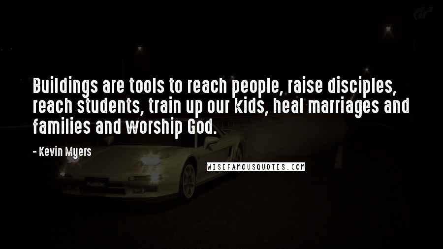 Kevin Myers Quotes: Buildings are tools to reach people, raise disciples, reach students, train up our kids, heal marriages and families and worship God.