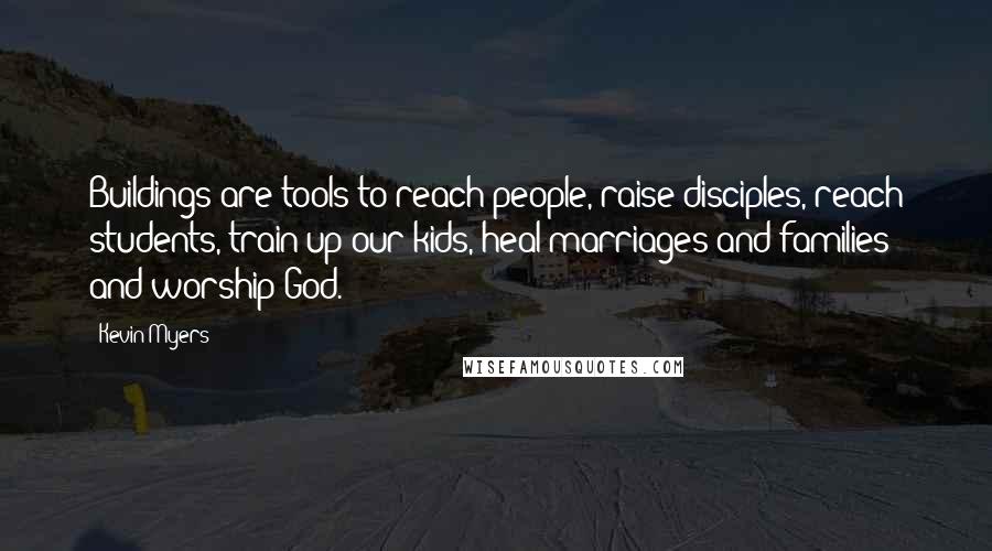 Kevin Myers Quotes: Buildings are tools to reach people, raise disciples, reach students, train up our kids, heal marriages and families and worship God.