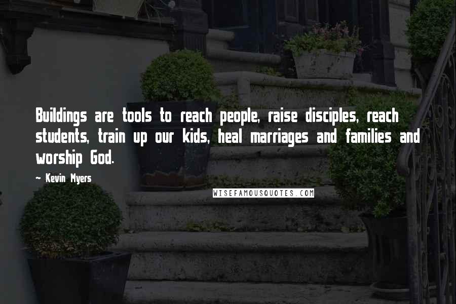 Kevin Myers Quotes: Buildings are tools to reach people, raise disciples, reach students, train up our kids, heal marriages and families and worship God.