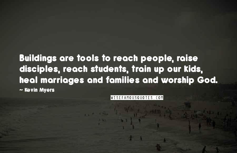 Kevin Myers Quotes: Buildings are tools to reach people, raise disciples, reach students, train up our kids, heal marriages and families and worship God.
