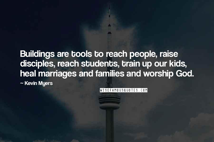 Kevin Myers Quotes: Buildings are tools to reach people, raise disciples, reach students, train up our kids, heal marriages and families and worship God.