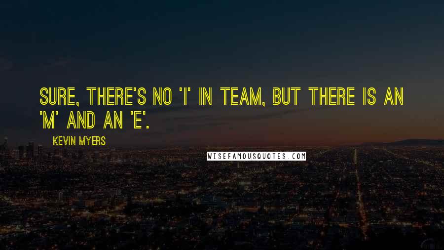 Kevin Myers Quotes: Sure, there's no 'i' in team, but there is an 'm' and an 'e'.