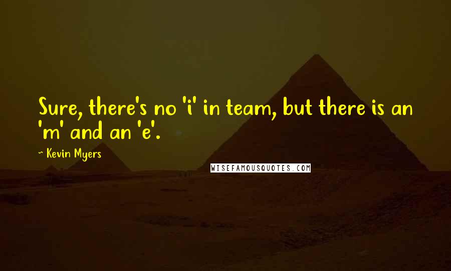 Kevin Myers Quotes: Sure, there's no 'i' in team, but there is an 'm' and an 'e'.