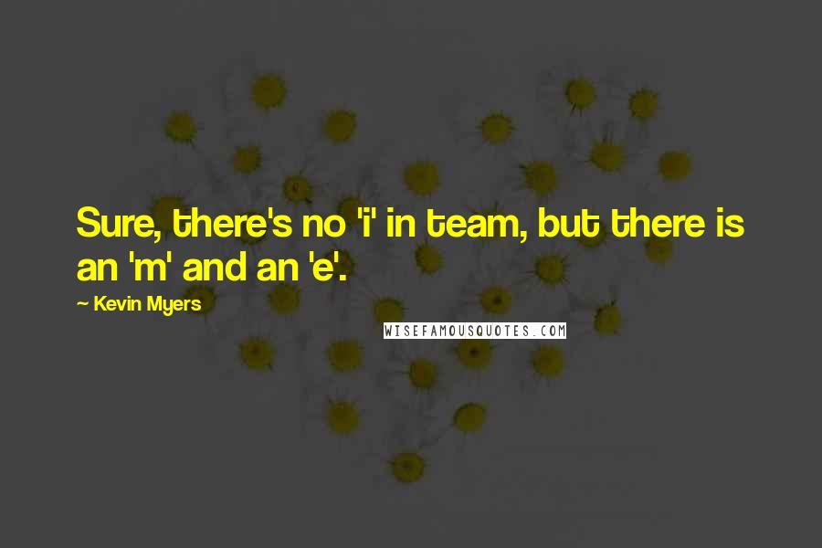 Kevin Myers Quotes: Sure, there's no 'i' in team, but there is an 'm' and an 'e'.