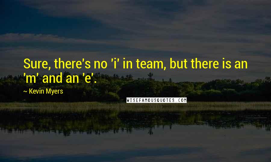 Kevin Myers Quotes: Sure, there's no 'i' in team, but there is an 'm' and an 'e'.