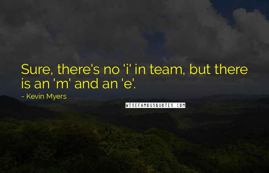 Kevin Myers Quotes: Sure, there's no 'i' in team, but there is an 'm' and an 'e'.