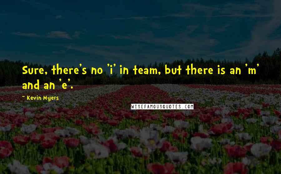 Kevin Myers Quotes: Sure, there's no 'i' in team, but there is an 'm' and an 'e'.