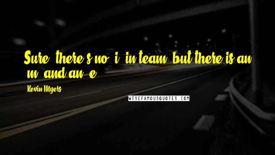 Kevin Myers Quotes: Sure, there's no 'i' in team, but there is an 'm' and an 'e'.