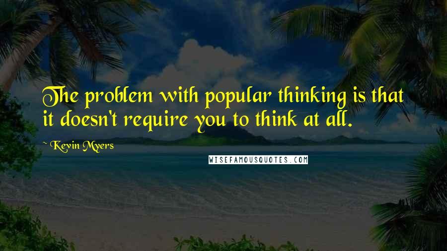 Kevin Myers Quotes: The problem with popular thinking is that it doesn't require you to think at all.