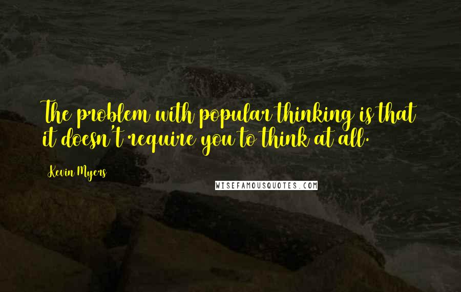 Kevin Myers Quotes: The problem with popular thinking is that it doesn't require you to think at all.