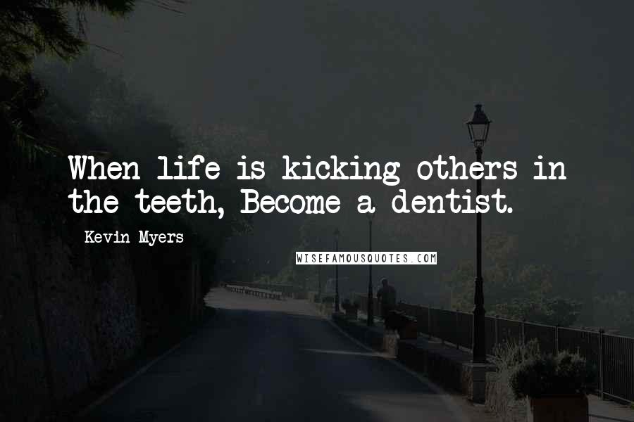 Kevin Myers Quotes: When life is kicking others in the teeth, Become a dentist.