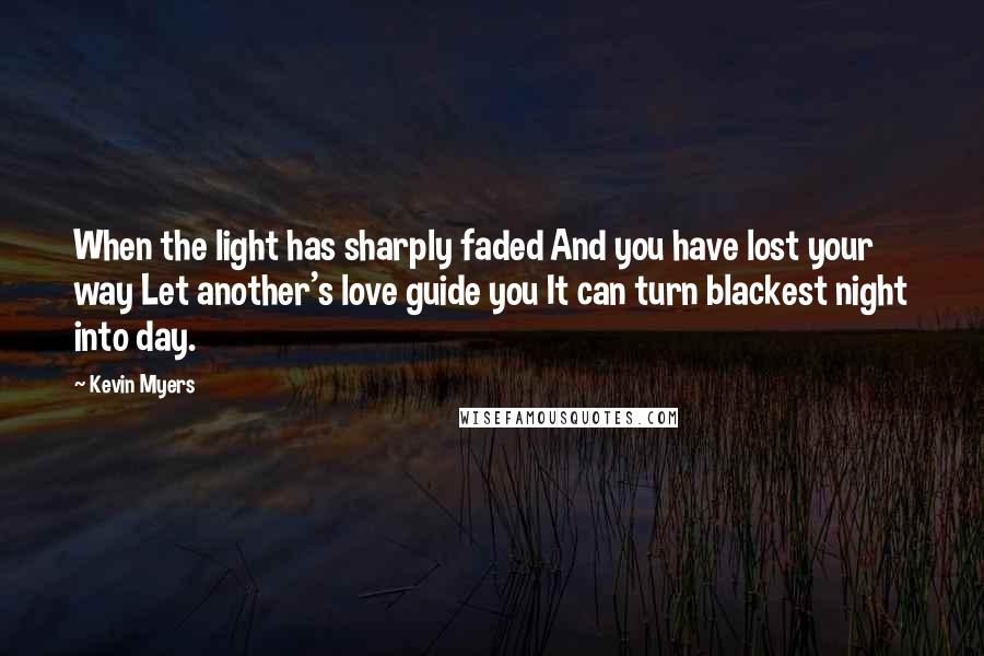 Kevin Myers Quotes: When the light has sharply faded And you have lost your way Let another's love guide you It can turn blackest night into day.