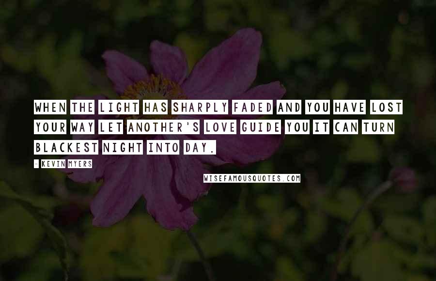 Kevin Myers Quotes: When the light has sharply faded And you have lost your way Let another's love guide you It can turn blackest night into day.