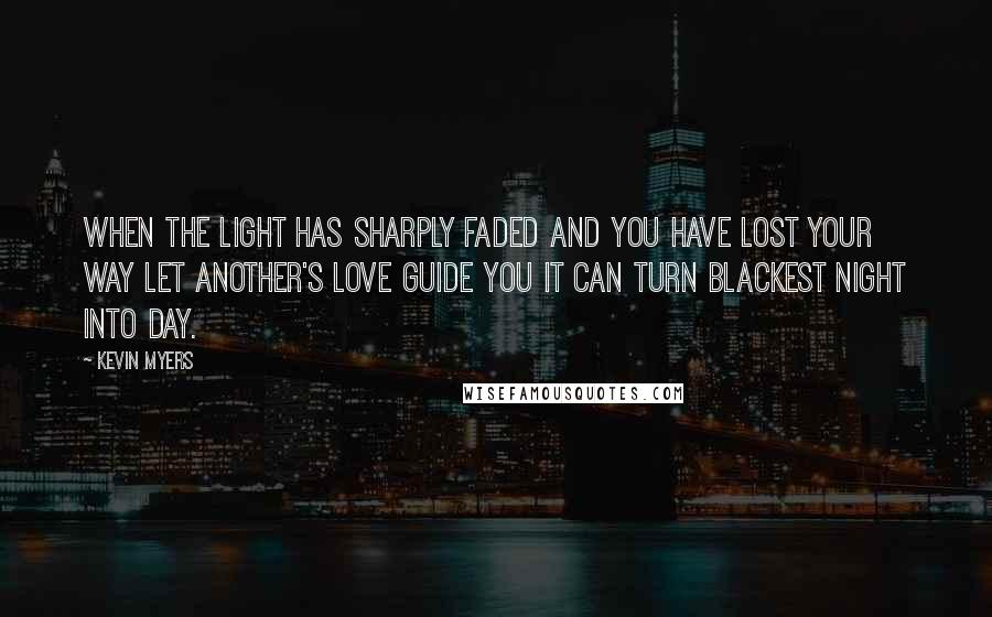 Kevin Myers Quotes: When the light has sharply faded And you have lost your way Let another's love guide you It can turn blackest night into day.