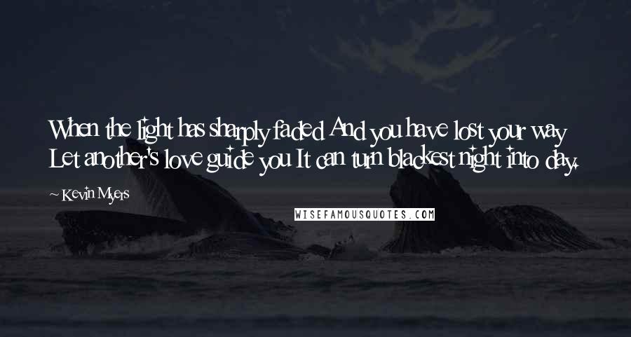 Kevin Myers Quotes: When the light has sharply faded And you have lost your way Let another's love guide you It can turn blackest night into day.