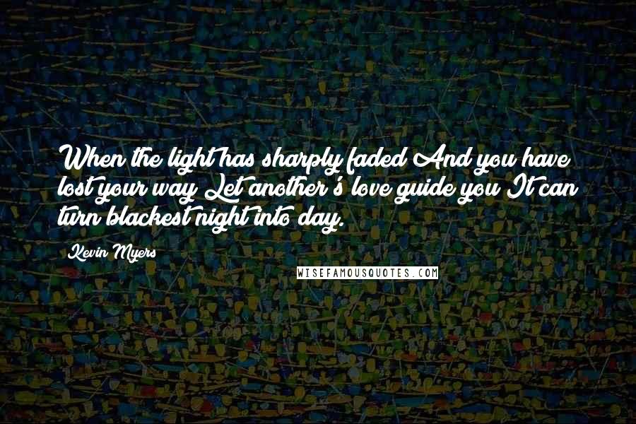 Kevin Myers Quotes: When the light has sharply faded And you have lost your way Let another's love guide you It can turn blackest night into day.