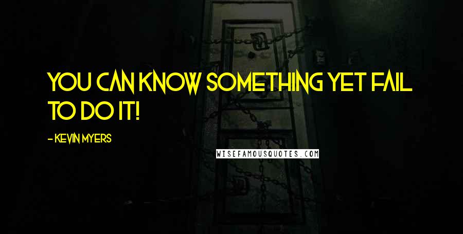 Kevin Myers Quotes: You can KNOW something yet FAIL to do it!