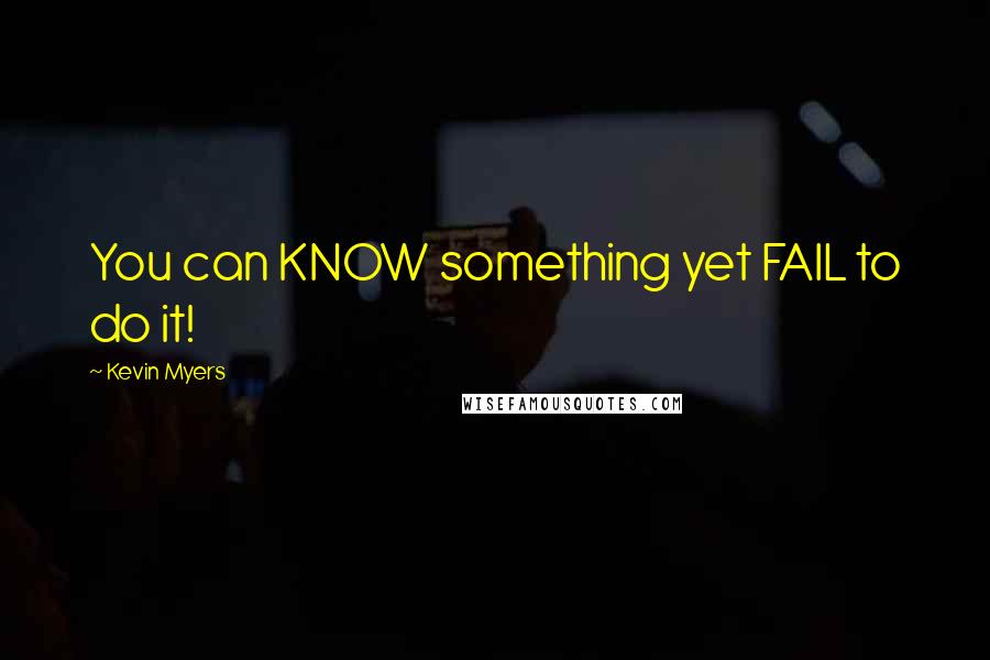 Kevin Myers Quotes: You can KNOW something yet FAIL to do it!