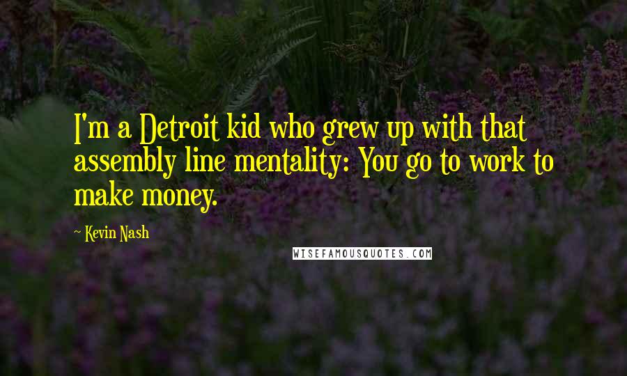 Kevin Nash Quotes: I'm a Detroit kid who grew up with that assembly line mentality: You go to work to make money.