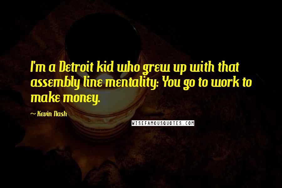 Kevin Nash Quotes: I'm a Detroit kid who grew up with that assembly line mentality: You go to work to make money.