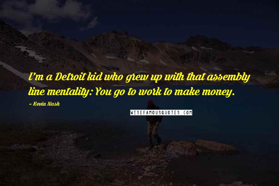 Kevin Nash Quotes: I'm a Detroit kid who grew up with that assembly line mentality: You go to work to make money.