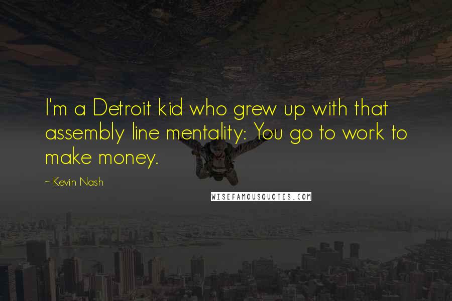 Kevin Nash Quotes: I'm a Detroit kid who grew up with that assembly line mentality: You go to work to make money.