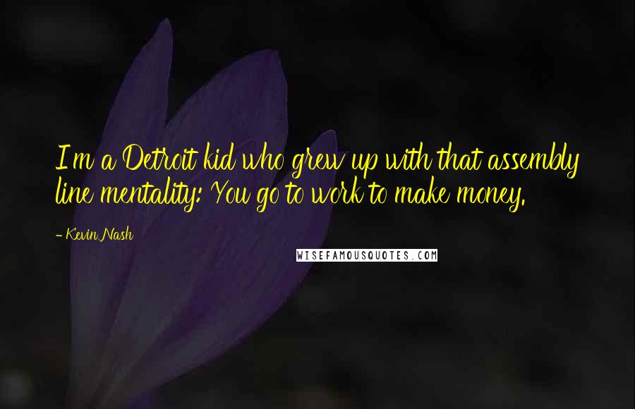 Kevin Nash Quotes: I'm a Detroit kid who grew up with that assembly line mentality: You go to work to make money.