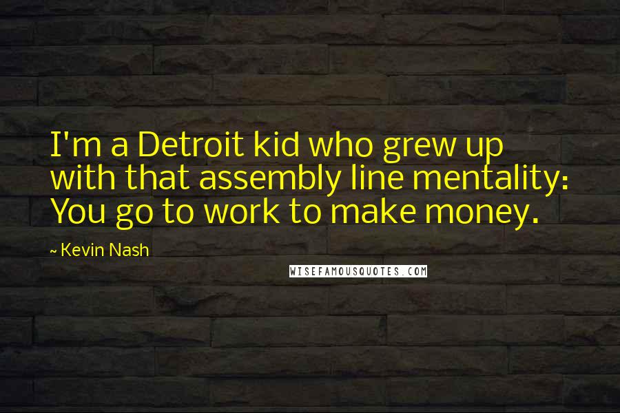 Kevin Nash Quotes: I'm a Detroit kid who grew up with that assembly line mentality: You go to work to make money.