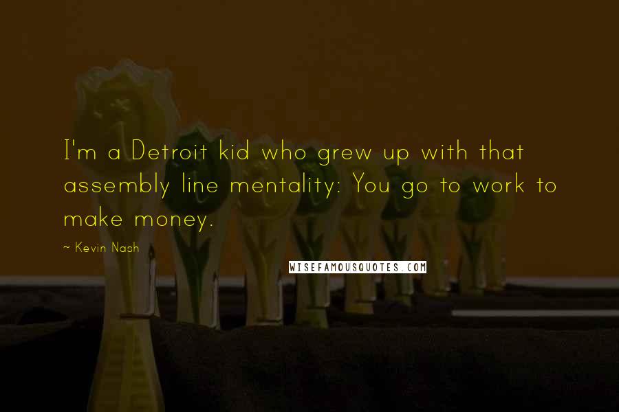 Kevin Nash Quotes: I'm a Detroit kid who grew up with that assembly line mentality: You go to work to make money.