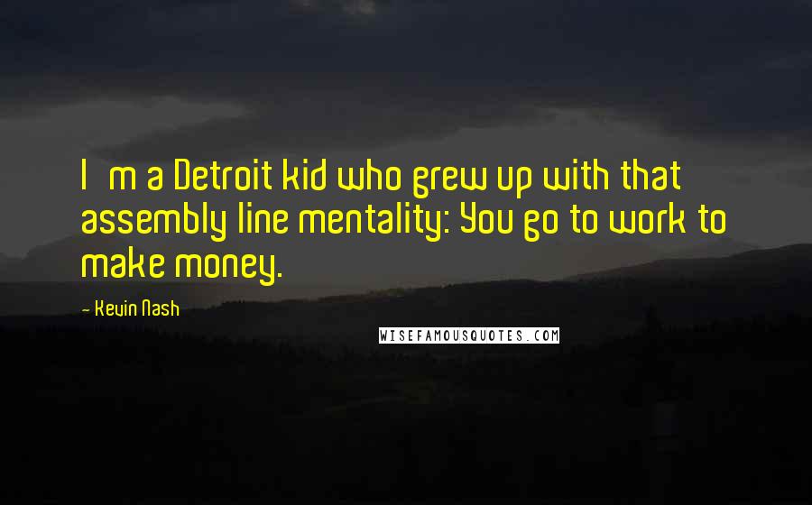 Kevin Nash Quotes: I'm a Detroit kid who grew up with that assembly line mentality: You go to work to make money.