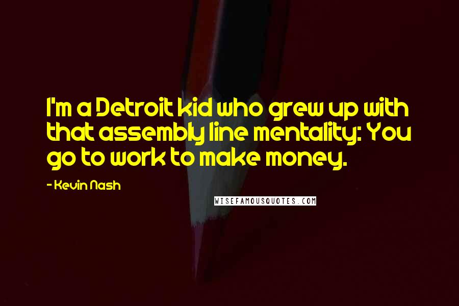 Kevin Nash Quotes: I'm a Detroit kid who grew up with that assembly line mentality: You go to work to make money.