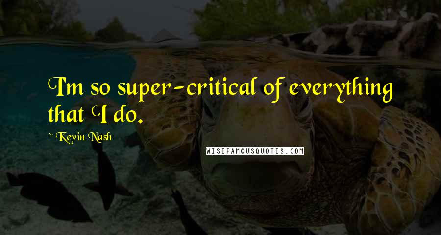 Kevin Nash Quotes: I'm so super-critical of everything that I do.
