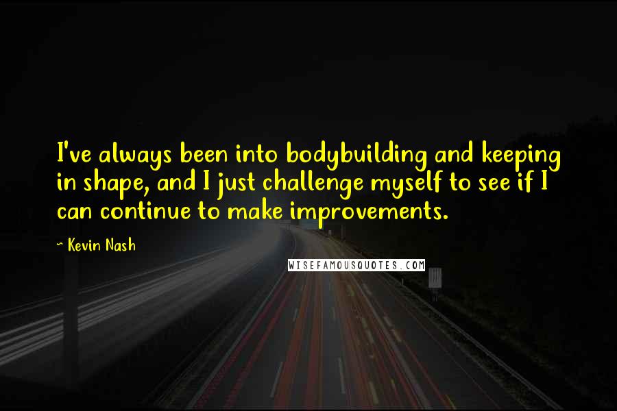 Kevin Nash Quotes: I've always been into bodybuilding and keeping in shape, and I just challenge myself to see if I can continue to make improvements.