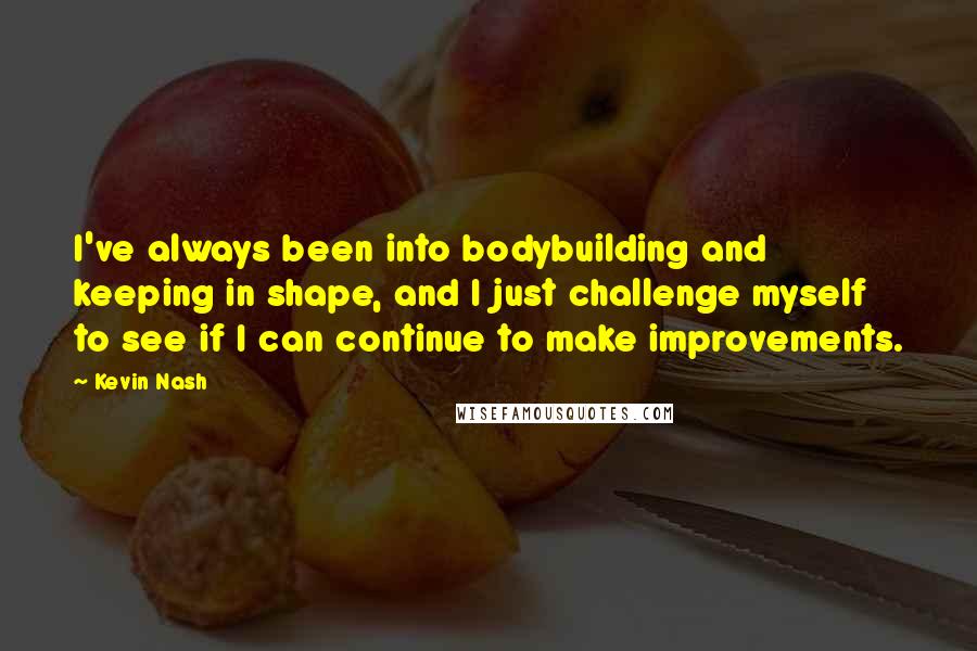 Kevin Nash Quotes: I've always been into bodybuilding and keeping in shape, and I just challenge myself to see if I can continue to make improvements.