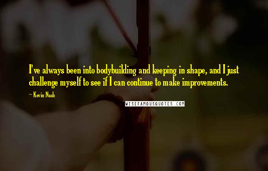 Kevin Nash Quotes: I've always been into bodybuilding and keeping in shape, and I just challenge myself to see if I can continue to make improvements.