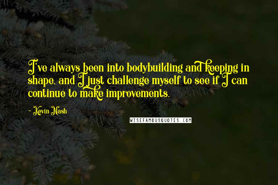 Kevin Nash Quotes: I've always been into bodybuilding and keeping in shape, and I just challenge myself to see if I can continue to make improvements.