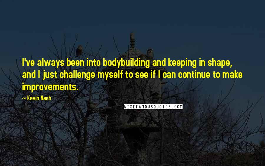 Kevin Nash Quotes: I've always been into bodybuilding and keeping in shape, and I just challenge myself to see if I can continue to make improvements.