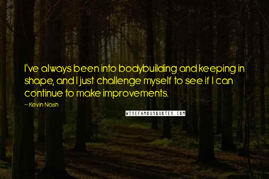 Kevin Nash Quotes: I've always been into bodybuilding and keeping in shape, and I just challenge myself to see if I can continue to make improvements.