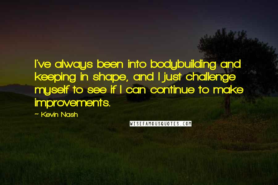 Kevin Nash Quotes: I've always been into bodybuilding and keeping in shape, and I just challenge myself to see if I can continue to make improvements.